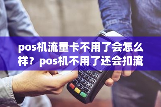 pos机流量卡不用了会怎么样？pos机不用了还会扣流量服务费吗