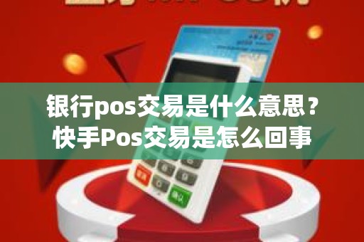 银行pos交易是什么意思？快手Pos交易是怎么回事