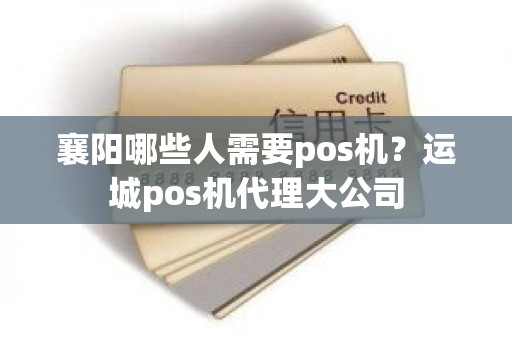 襄阳哪些人需要pos机？运城pos机代理大公司