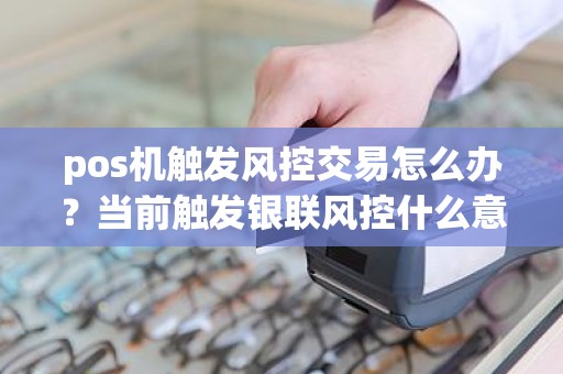 pos机触发风控交易怎么办？当前触发银联风控什么意思