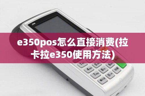 e350pos怎么直接消费(拉卡拉e350使用方法)