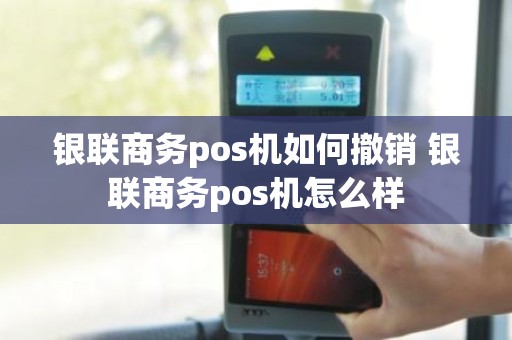 银联商务pos机如何撤销 银联商务pos机怎么样