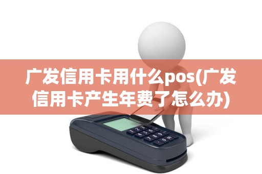 广发信用卡用什么pos(广发信用卡产生年费了怎么办)