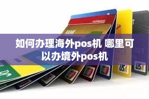 如何办理海外pos机 哪里可以办境外pos机