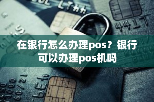 在银行怎么办理pos？银行可以办理pos机吗