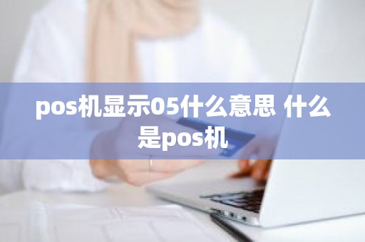 pos机显示05什么意思 什么是pos机