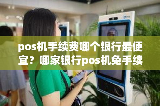pos机手续费哪个银行最便宜？哪家银行pos机免手续费