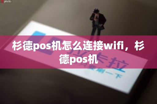 杉德pos机怎么连接wifi，杉德pos机