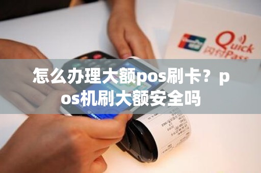 怎么办理大额pos刷卡？pos机刷大额安全吗