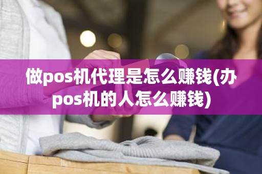 做pos机代理是怎么赚钱(办pos机的人怎么赚钱)