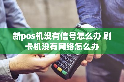 新pos机没有信号怎么办 刷卡机没有网络怎么办 新pos机没有信号怎么办 刷卡机没有网络怎么办