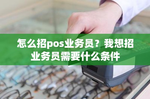 怎么招pos业务员?我想招业务员需要什么条件 怎么招pos业务员?我想招业务员需要什么条件