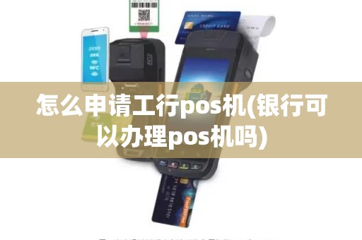 怎么申请工行pos机(银行可以办理pos机吗) 怎么申请工行pos机(银行可以办理pos机吗)