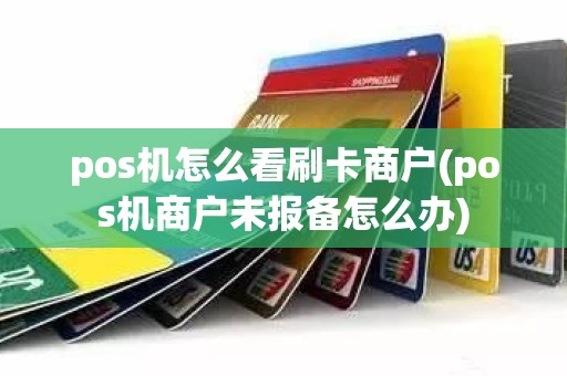 pos机怎么看刷卡商户(pos机商户未报备怎么办)
