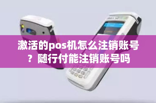 激活的pos机怎么注销账号？随行付能注销账号吗