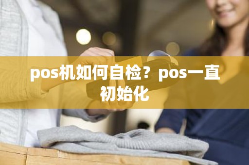 pos机如何自检？pos一直初始化