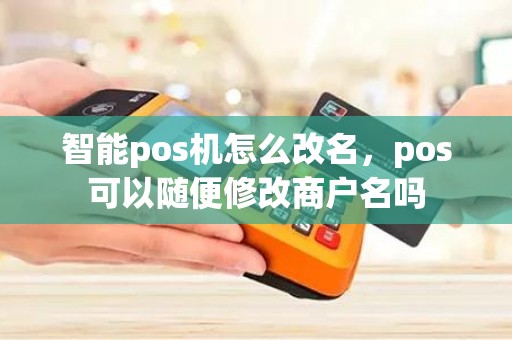 智能pos机怎么改名，pos可以随便修改商户名吗