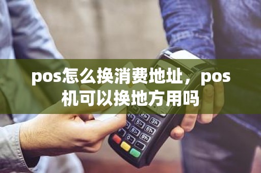 pos怎么换消费地址，pos机可以换地方用吗