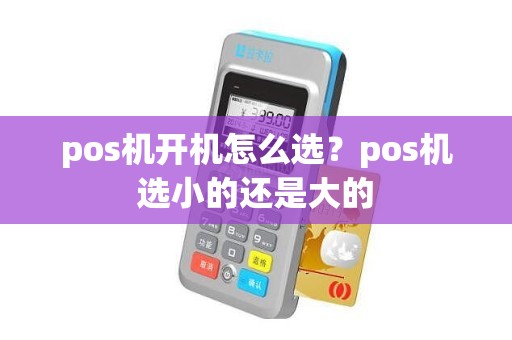 pos机开机怎么选？pos机选小的还是大的