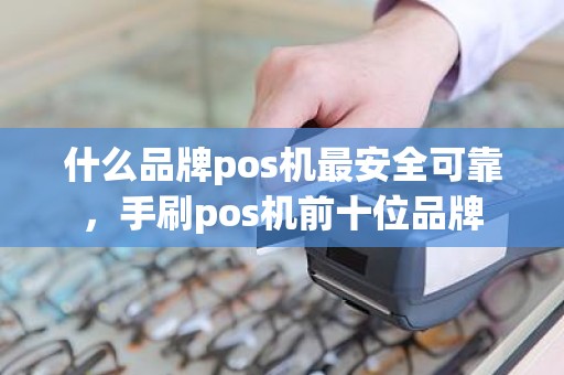 什么品牌pos机最安全可靠，手刷pos机前十位品牌