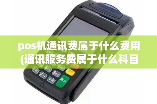pos机通讯费属于什么费用(通讯服务费属于什么科目)
