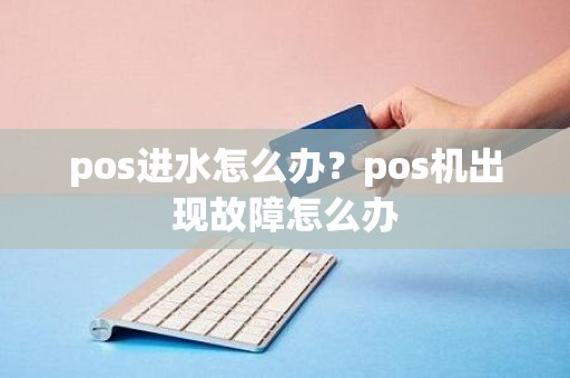 pos进水怎么办？pos机出现故障怎么办