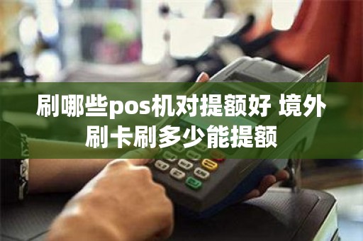 刷哪些pos机对提额好 境外刷卡刷多少能提额