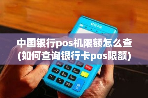中国银行pos机限额怎么查(如何查询银行卡pos限额)