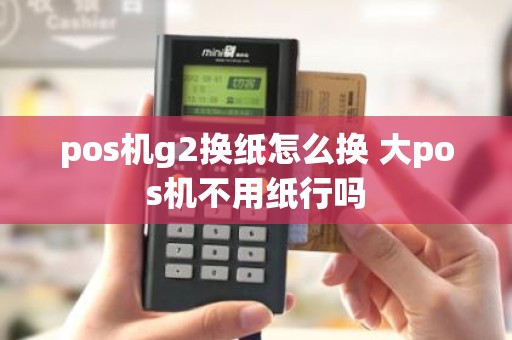 pos机g2换纸怎么换 大pos机不用纸行吗