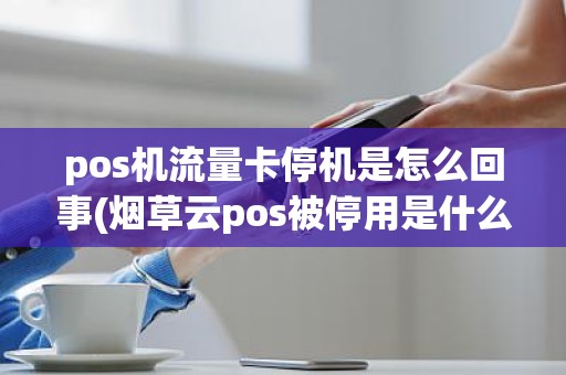 pos机流量卡停机是怎么回事(烟草云pos被停用是什么原因)