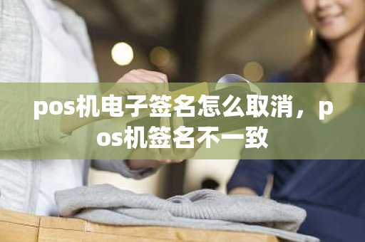 pos机电子签名怎么取消，pos机签名不一致