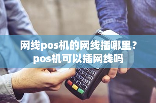 网线pos机的网线插哪里？pos机可以插网线吗