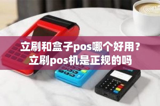 立刷和盒子pos哪个好用？立刷pos机是正规的吗