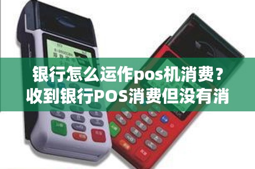银行怎么运作pos机消费？收到银行POS消费但没有消费