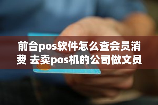前台pos软件怎么查会员消费 去卖pos机的公司做文员