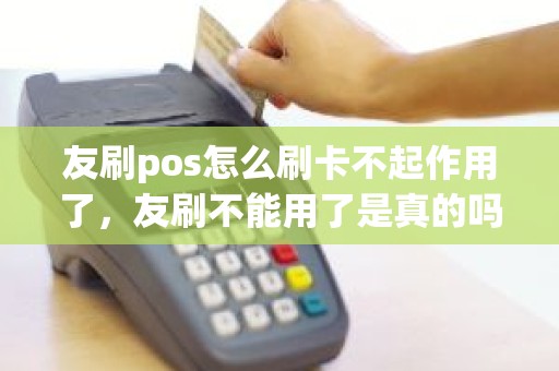 友刷pos怎么刷卡不起作用了，友刷不能用了是真的吗