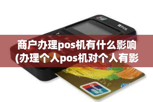 商户办理pos机有什么影响(办理个人pos机对个人有影响吗)