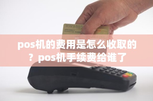 pos机的费用是怎么收取的？pos机手续费给谁了