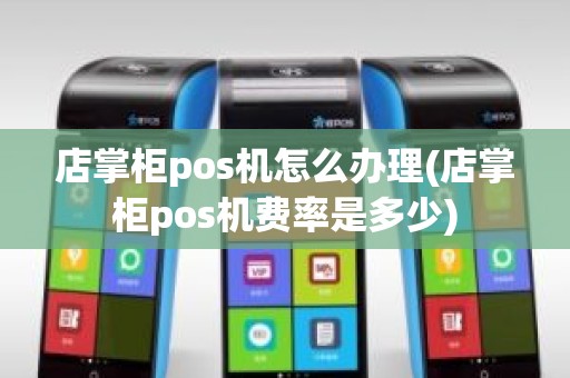 店掌柜pos机怎么办理(店掌柜pos机费率是多少)