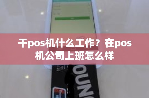 干pos机什么工作？在pos机公司上班怎么样