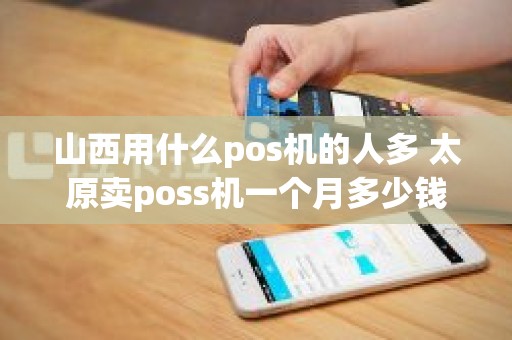 山西用什么pos机的人多 太原卖poss机一个月多少钱