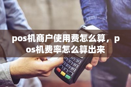 pos机商户使用费怎么算，pos机费率怎么算出来