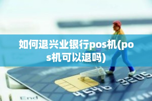 如何退兴业银行pos机(pos机可以退吗)