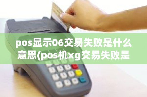 pos显示06交易失败是什么意思(pos机xg交易失败是什么意思)