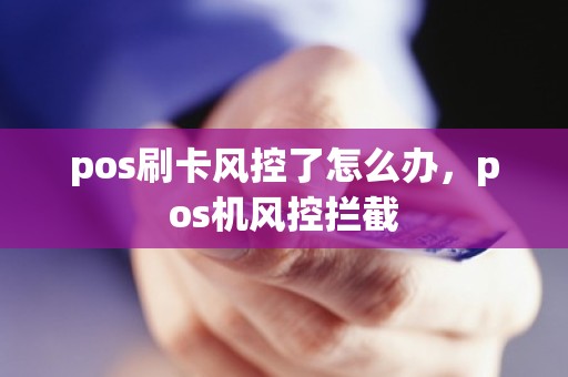 pos刷卡风控了怎么办，pos机风控拦截