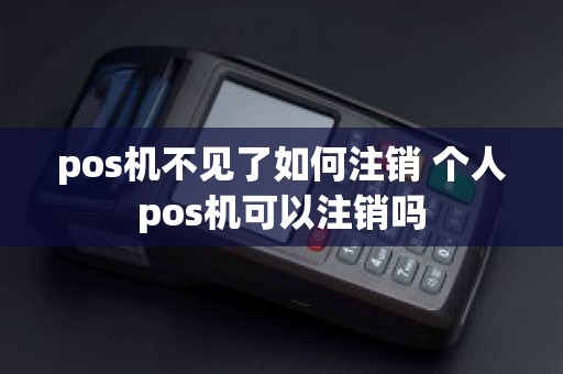 pos机不见了如何注销 个人pos机可以注销吗