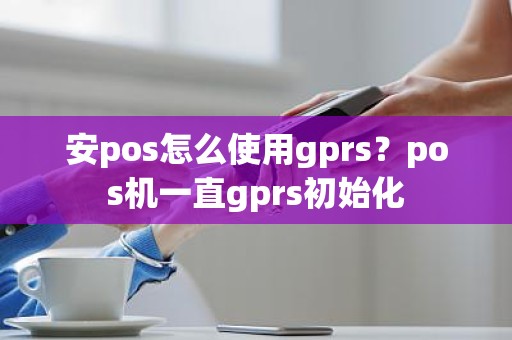 安pos怎么使用gprs？pos机一直gprs初始化