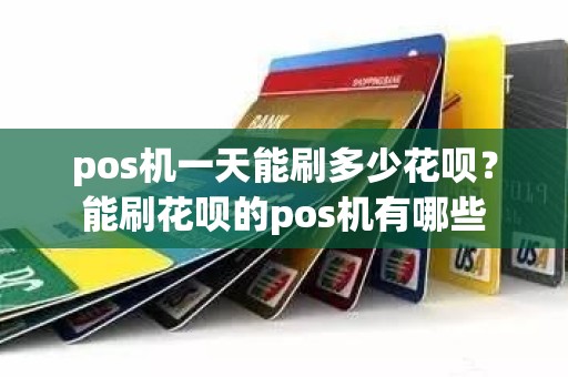 pos机一天能刷多少花呗？能刷花呗的pos机有哪些