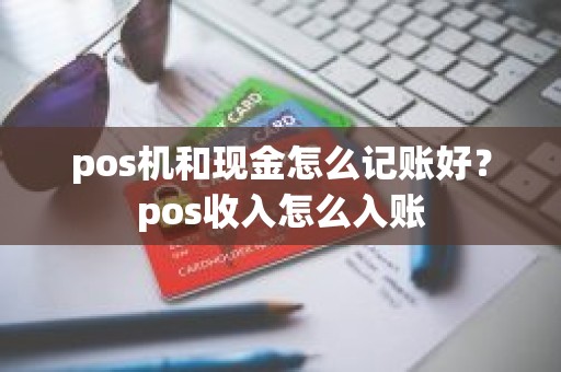 pos机和现金怎么记账好？pos收入怎么入账
