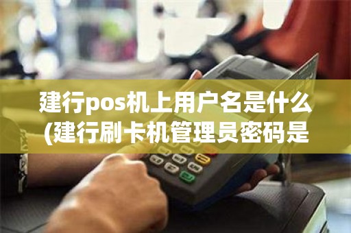 建行pos机上用户名是什么(建行刷卡机管理员密码是多少)